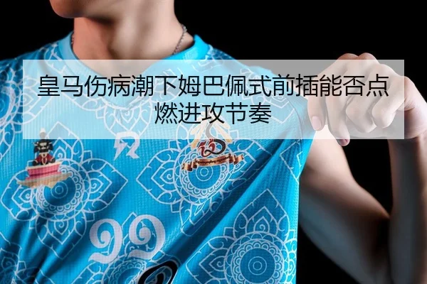 皇马伤病潮下姆巴佩式前插能否点燃进攻节奏
